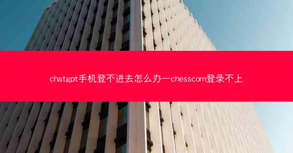 chatgpt手机登不进去怎么办—chesscom登录不上