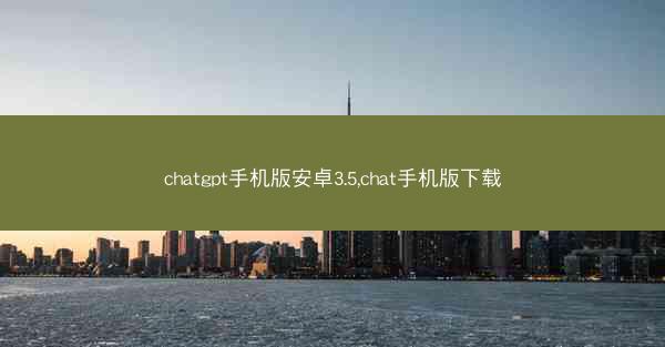 chatgpt手机版安卓3.5,chat手机版下载