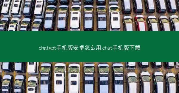 chatgpt手机版安卓怎么用,chat手机版下载
