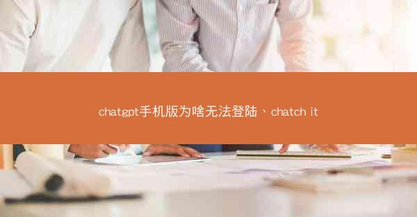 chatgpt手机版为啥无法登陆、chatch it