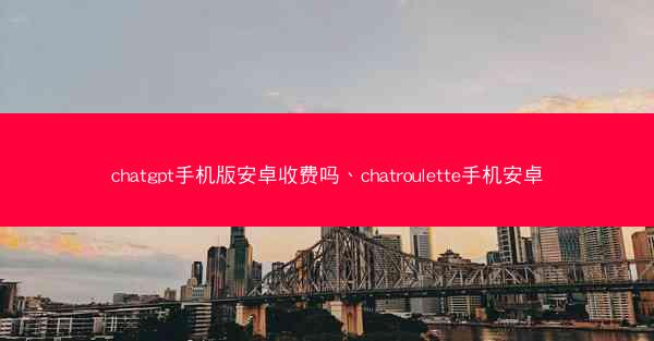 chatgpt手机版安卓收费吗、chatroulette手机安卓
