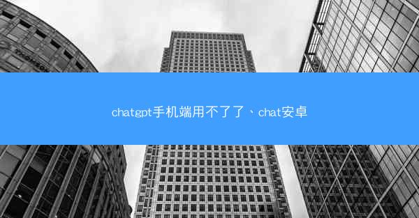 chatgpt手机端用不了了、chat安卓