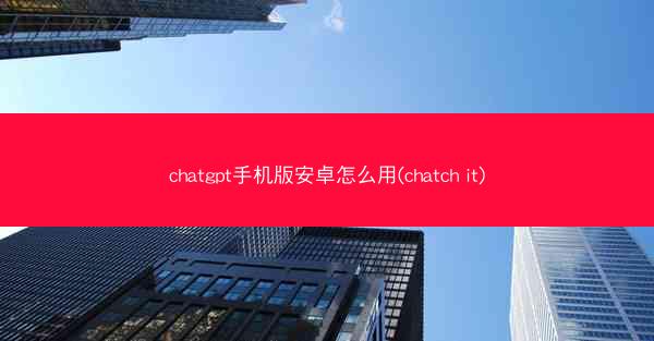 chatgpt手机版安卓怎么用(chatch it)