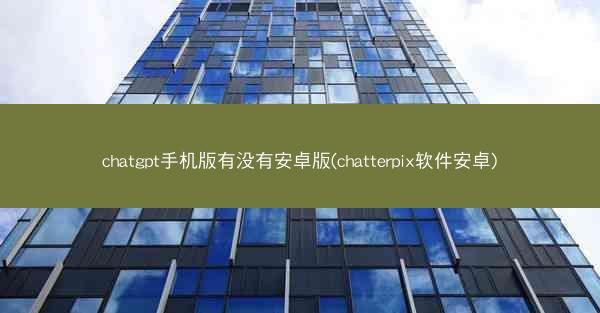 chatgpt手机版有没有安卓版(chatterpix软件安卓)