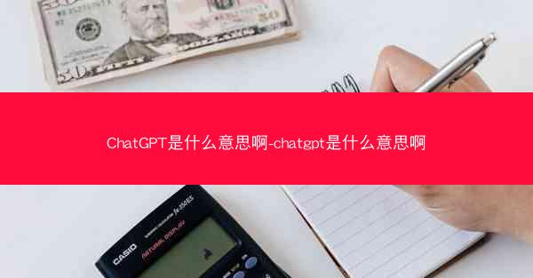 ChatGPT是什么意思啊-chatgpt是什么意思啊