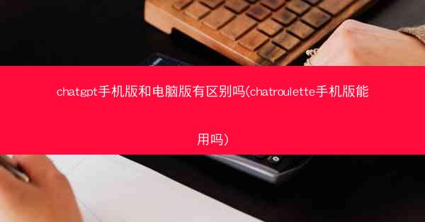 chatgpt手机版和电脑版有区别吗(chatroulette手机版能用吗)