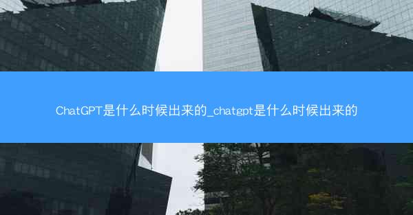 ChatGPT是什么时候出来的_chatgpt是什么时候出来的