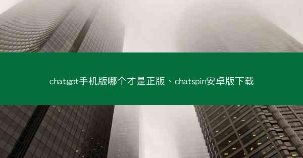 chatgpt手机版哪个才是正版、chatspin安卓版下载