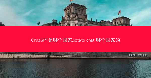 ChatGPT是哪个国家,potato chat 哪个国家的