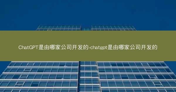 ChatGPT是由哪家公司开发的-chatgpt是由哪家公司开发的