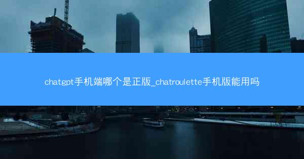 chatgpt手机端哪个是正版_chatroulette手机版能用吗