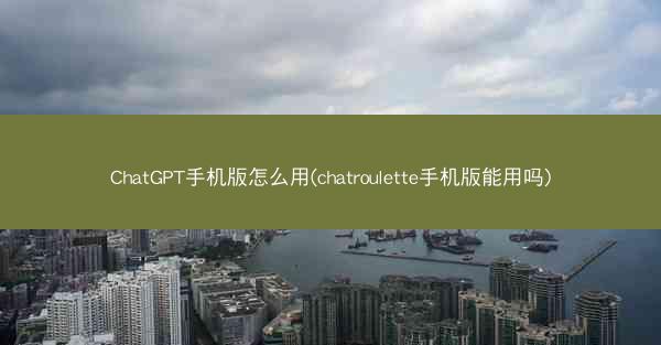 ChatGPT手机版怎么用(chatroulette手机版能用吗)
