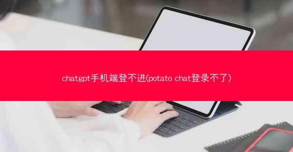 chatgpt手机端登不进(potato chat登录不了)