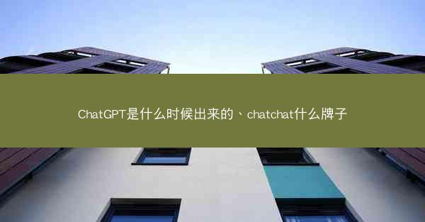 ChatGPT是什么时候出来的、chatchat什么牌子