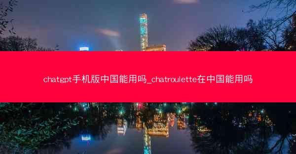 chatgpt手机版中国能用吗_chatroulette在中国能用吗