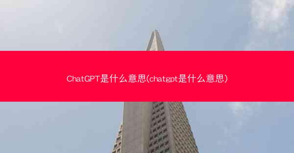 ChatGPT是什么意思(chatgpt是什么意思)