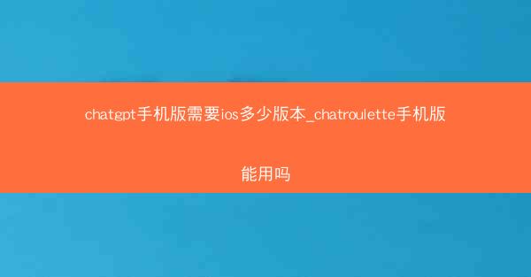 chatgpt手机版需要ios多少版本_chatroulette手机版能用吗
