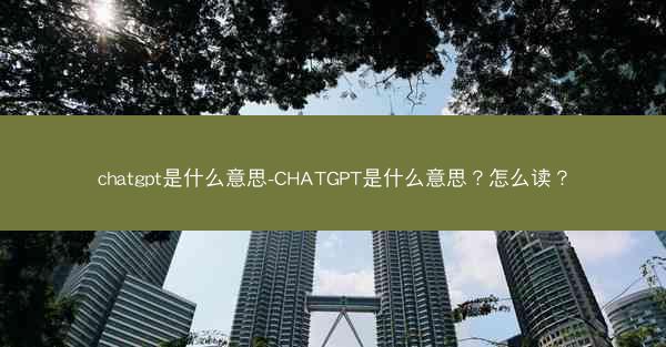 chatgpt是什么意思-CHATGPT是什么意思？怎么读？