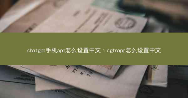 chatgpt手机app怎么设置中文、cgtnapp怎么设置中文