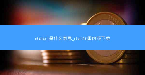 chatgpt是什么意思_chat4.0国内版下载
