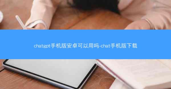 chatgpt手机版安卓可以用吗-chat手机版下载