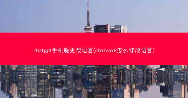 chatgpt手机版更改语言(chatwork怎么修改语言)