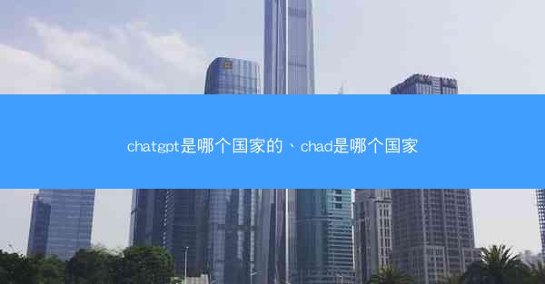 chatgpt是哪个国家的、chad是哪个国家
