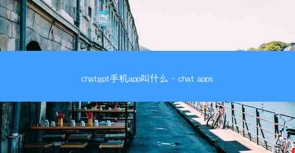 chatgpt手机app叫什么、chat apps