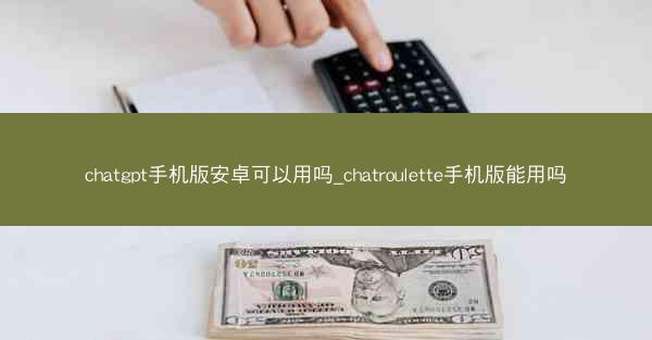 chatgpt手机版安卓可以用吗_chatroulette手机版能用吗