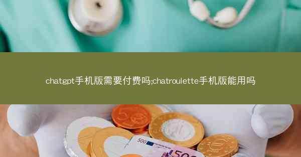 chatgpt手机版需要付费吗;chatroulette手机版能用吗