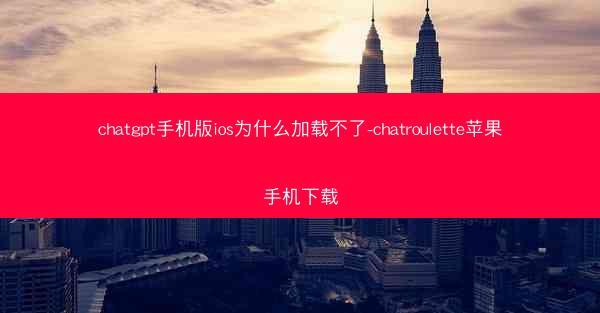 chatgpt手机版ios为什么加载不了-chatroulette苹果手机下载