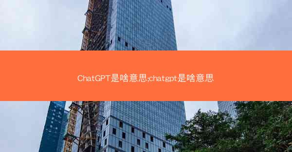 ChatGPT是啥意思;chatgpt是啥意思