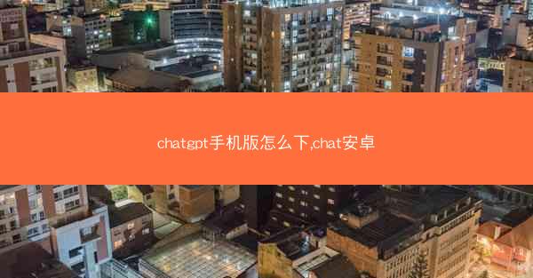 chatgpt手机版怎么下,chat安卓