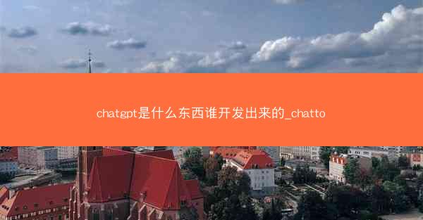 chatgpt是什么东西谁开发出来的_chatto