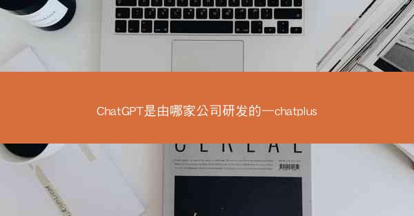 ChatGPT是由哪家公司研发的—chatplus