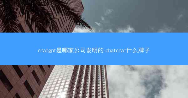 chatgpt是哪家公司发明的-chatchat什么牌子