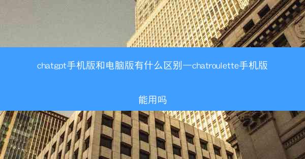 chatgpt手机版和电脑版有什么区别—chatroulette手机版能用吗