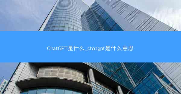 ChatGPT是什么_chatgpt是什么意思