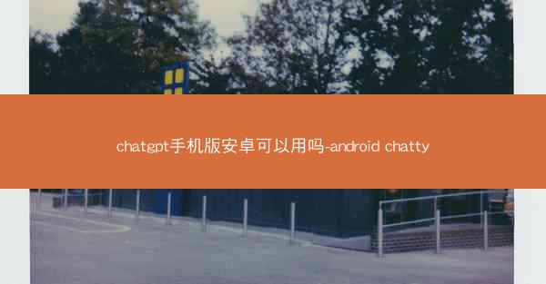 chatgpt手机版安卓可以用吗-android chatty