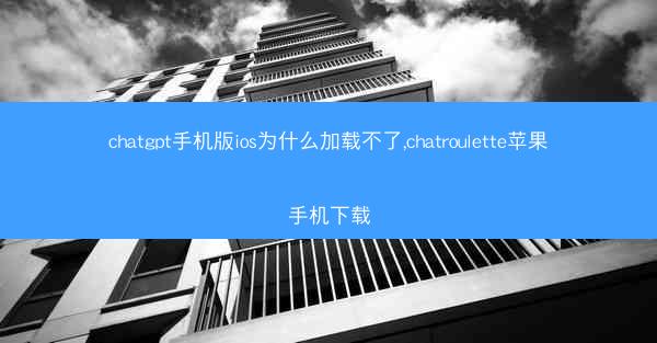chatgpt手机版ios为什么加载不了,chatroulette苹果手机下载
