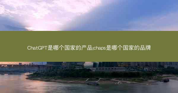 ChatGPT是哪个国家的产品;chaps是哪个国家的品牌
