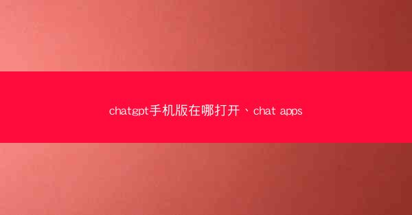 chatgpt手机版在哪打开、chat apps
