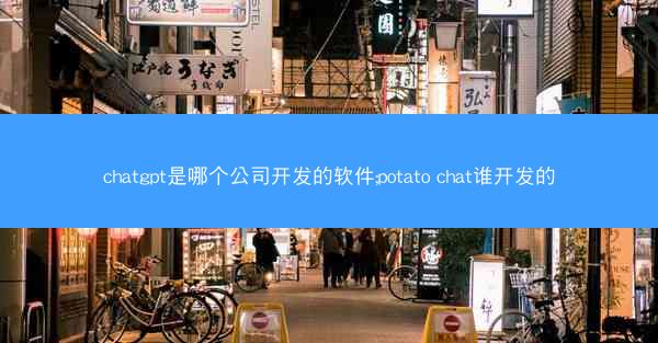 chatgpt是哪个公司开发的软件;potato chat谁开发的