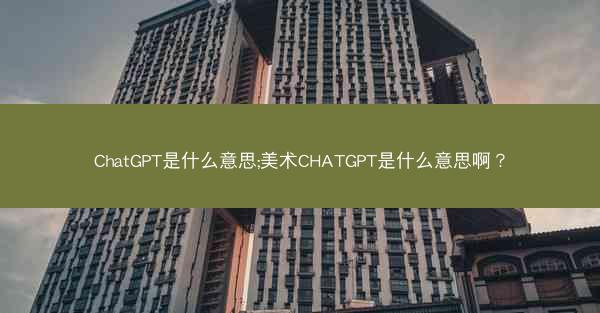 ChatGPT是什么意思;美术CHATGPT是什么意思啊？