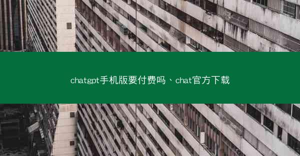 chatgpt手机版要付费吗、chat官方下载