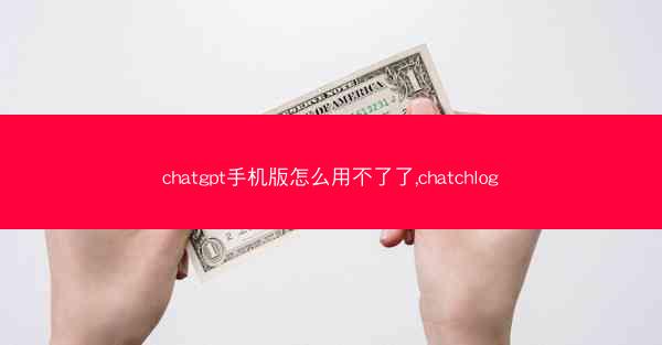 chatgpt手机版怎么用不了了,chatchlog