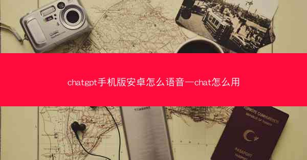 chatgpt手机版安卓怎么语音—chat怎么用
