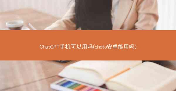ChatGPT手机可以用吗(cheto安卓能用吗)