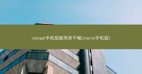 chatgpt手机版能用来干嘛(chariot手机版)