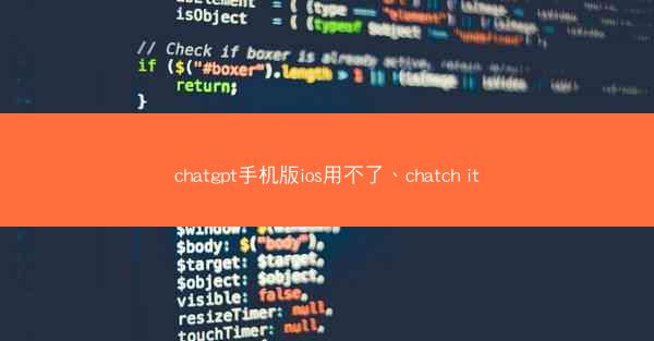 chatgpt手机版ios用不了、chatch it